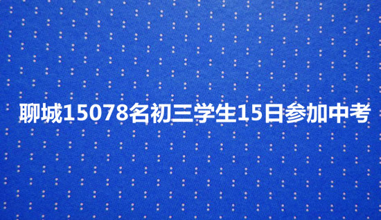 聊城15078名初三學(xué)生15日參加中考