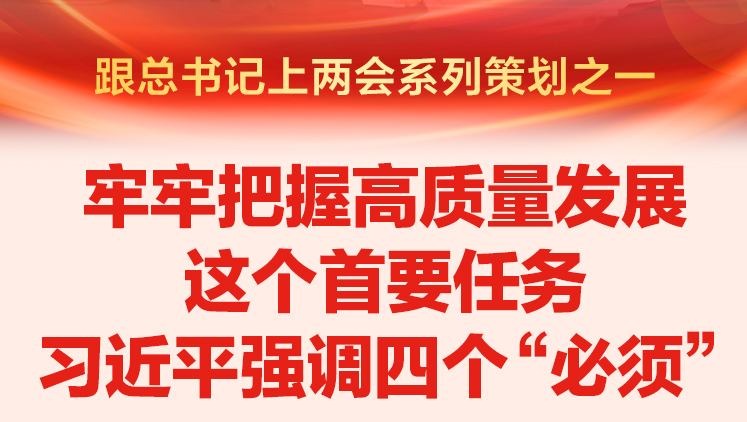 跟總書記上兩會系列策劃之一 牢牢把握高質(zhì)量發(fā)展這個首要任務(wù) 習(xí)近平強調(diào)四個“必須”