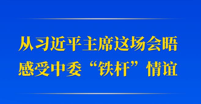 第一觀察｜從習(xí)近平主席這場會晤感受中委“鐵桿”情誼